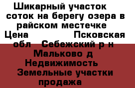 Шикарный участок 70 соток на берегу озера в райском местечке › Цена ­ 420 000 - Псковская обл., Себежский р-н, Мальково д. Недвижимость » Земельные участки продажа   